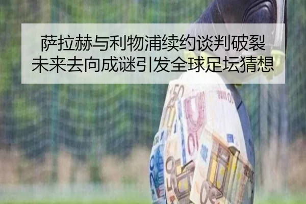 萨拉赫与利物浦续约谈判破裂 未来去向成谜引发全球足坛猜想