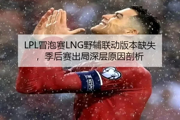LPL冒泡赛LNG野辅联动版本缺失，季后赛出局深层原因剖析