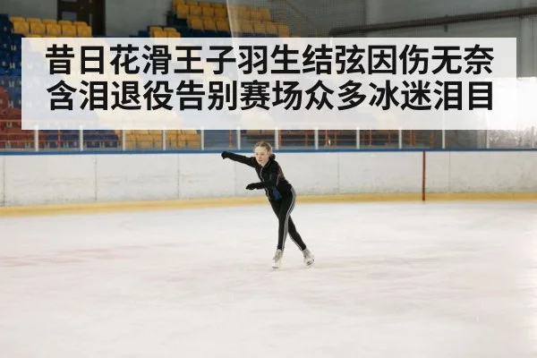 昔日花滑王子羽生结弦因伤无奈含泪退役告别赛场众多冰迷泪目