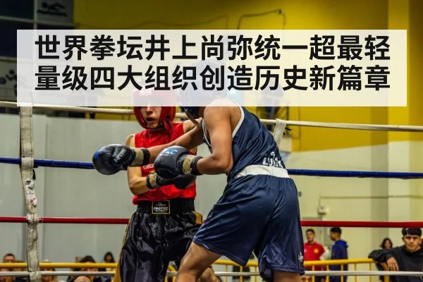世界拳坛井上尚弥统一超最轻量级四大组织创造历史新篇章