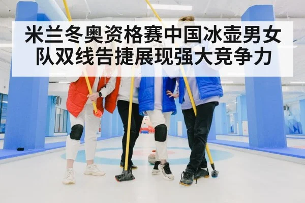 米兰冬奥资格赛中国冰壶男女队双线告捷展现强大竞争力