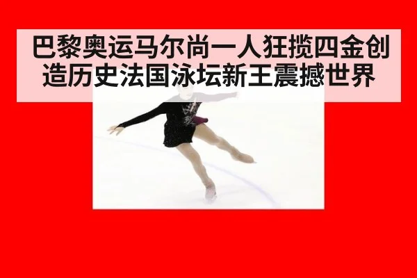 巴黎奥运马尔尚一人狂揽四金创造历史法国泳坛新王震撼世界