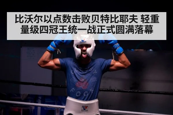 比沃尔以点数击败贝特比耶夫 轻重量级四冠王统一战正式圆满落幕